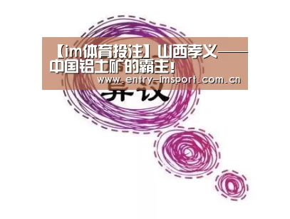 【im体育投注】山西孝义——中国铝土矿的霸主!(图1) im体育