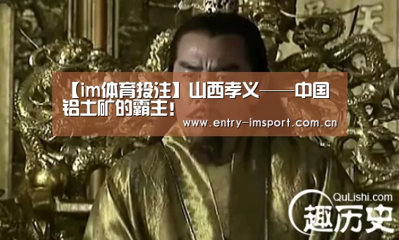 【im体育投注】山西孝义——中国铝土矿的霸主!(图2) im体育