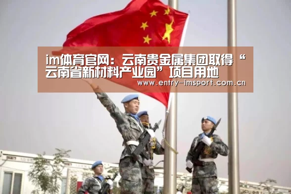 im体育官网:云南贵金属集团取得“云南省新材料产业园”项目用地(图3) im体育