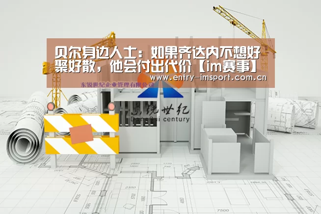 贝尔身边人士:如果齐达内不想好聚好散,他会付出代价【im赛事】(图2) im体育官网