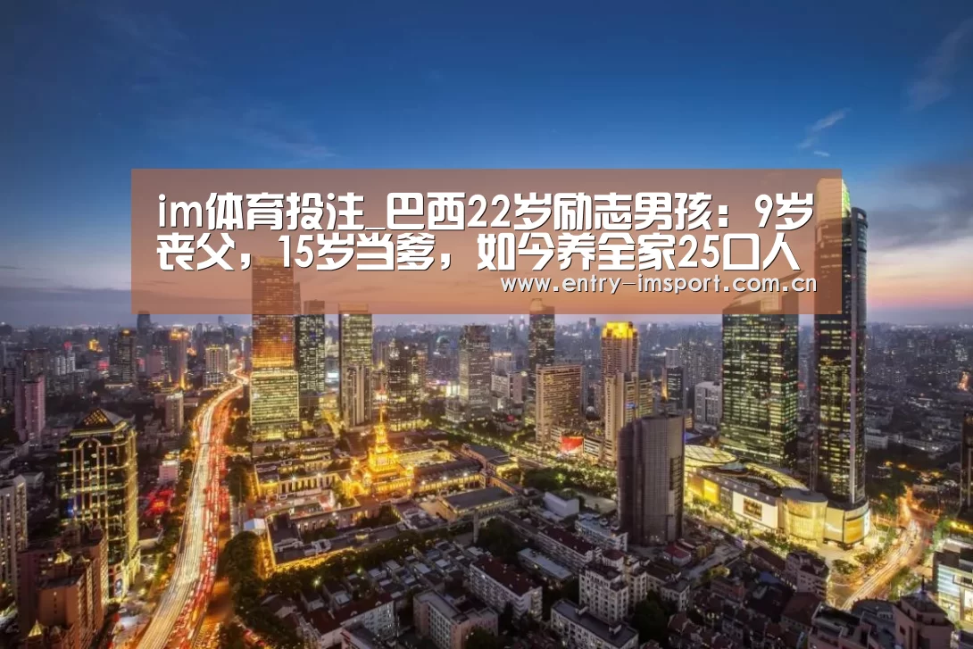 im体育投注_巴西22岁励志男孩:9岁丧父,15岁当爹,如今养全家25口人(图1) im体育投注